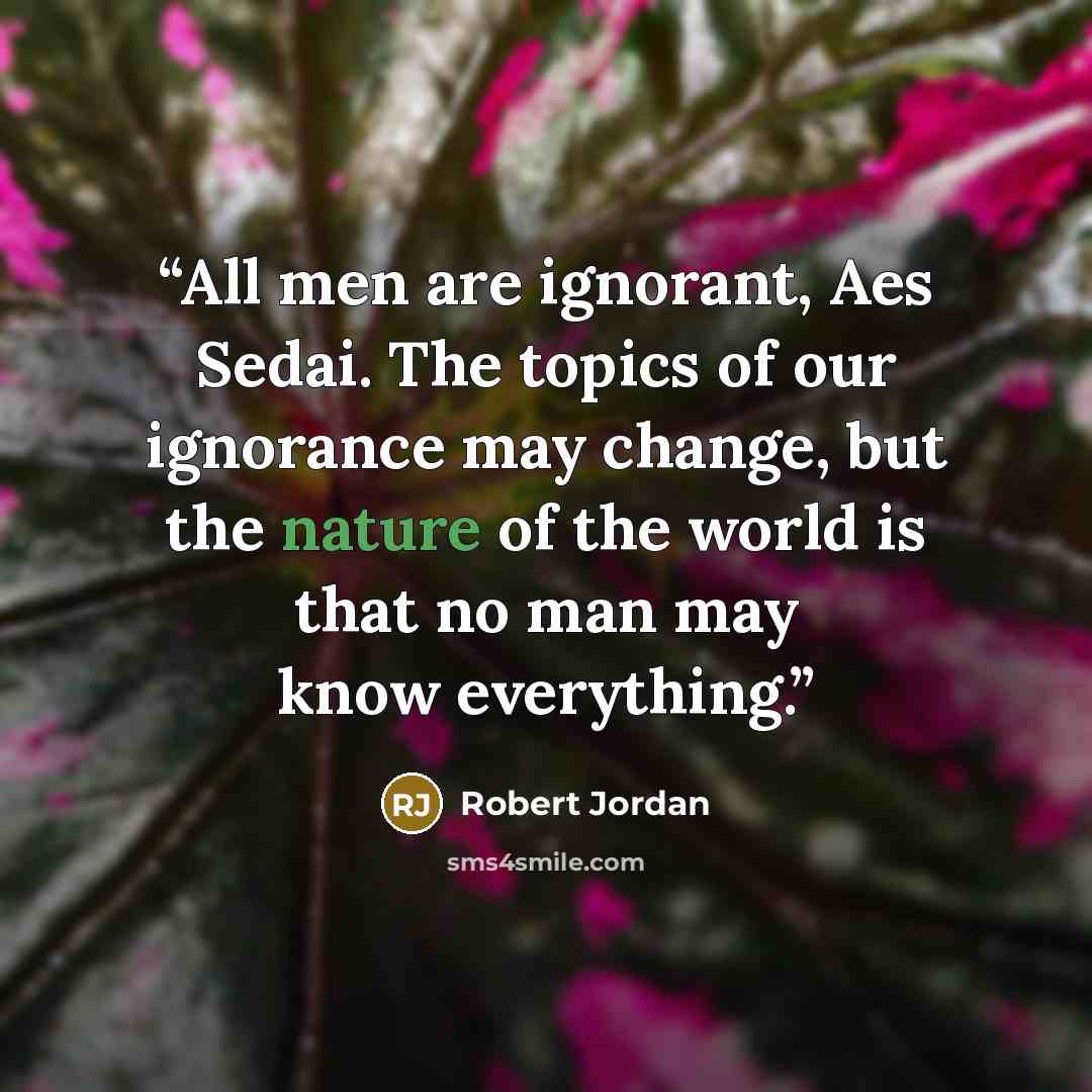 “All men are ignorant, Aes Sedai. The topics of our ignorance may change, but the nature of the world is that no man may know everything.” quote by Robert Jordan
