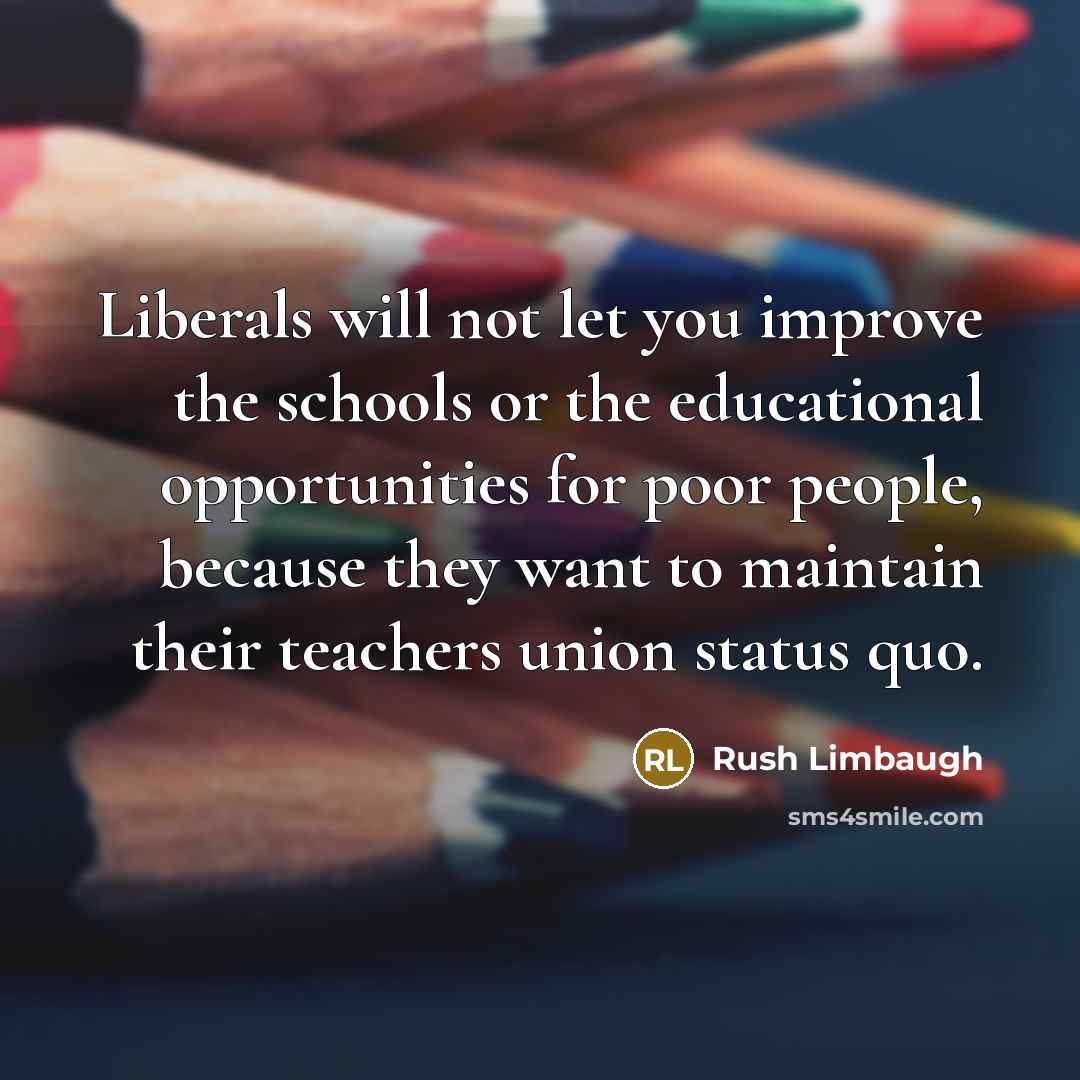 “Liberals will not let you improve the schools or the educational opportunities for poor people, because they want to maintain their teachers union status quo.” quote by Rush Limbaugh