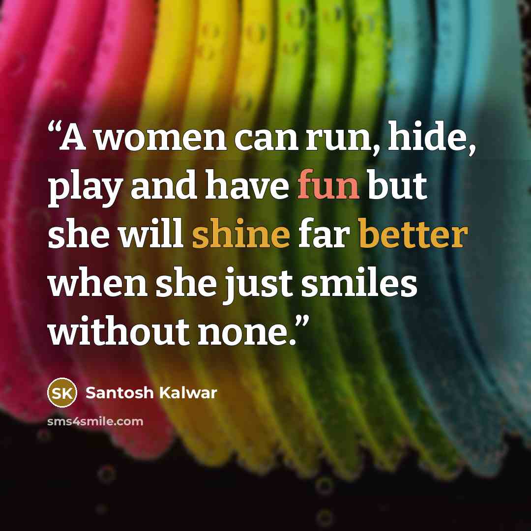 “A women can run, hide, play and have fun but she will shine far better when she just smiles without none.” quote by Santosh Kalwar