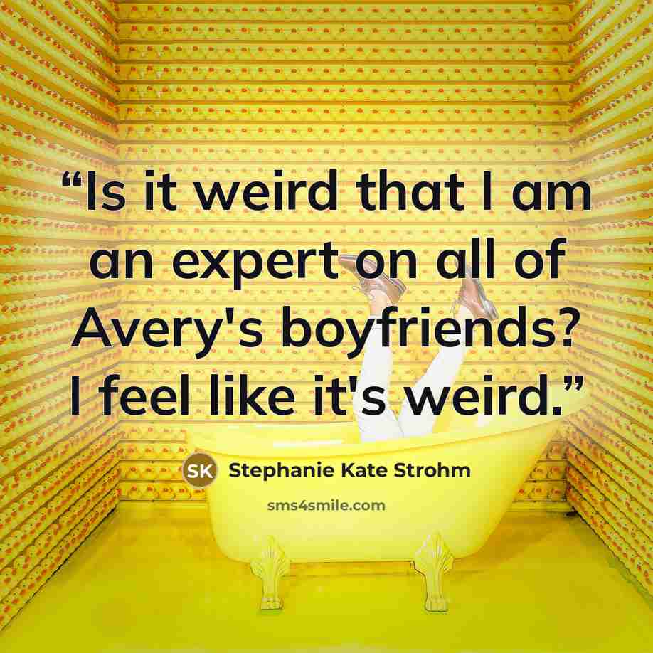 “Is it weird that I am an expert on all of Avery's boyfriends? I feel like it's weird.” quote by Stephanie Kate Strohm