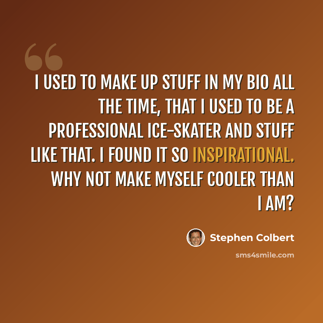 “I used to make up stuff in my bio all the time, that I used to be a professional ice-skater and stuff like that. I found it so inspirational. Why not make myself cooler than I am?” quote by Stephen Colbert