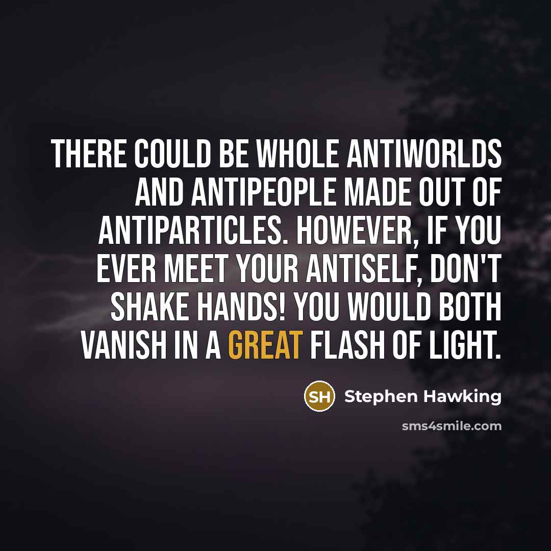 “There could be whole antiworlds and antipeople made out of antiparticles. However, if you ever meet your antiself, don't shake hands! You would both vanish in a great flash of light.” quote by Stephen Hawking