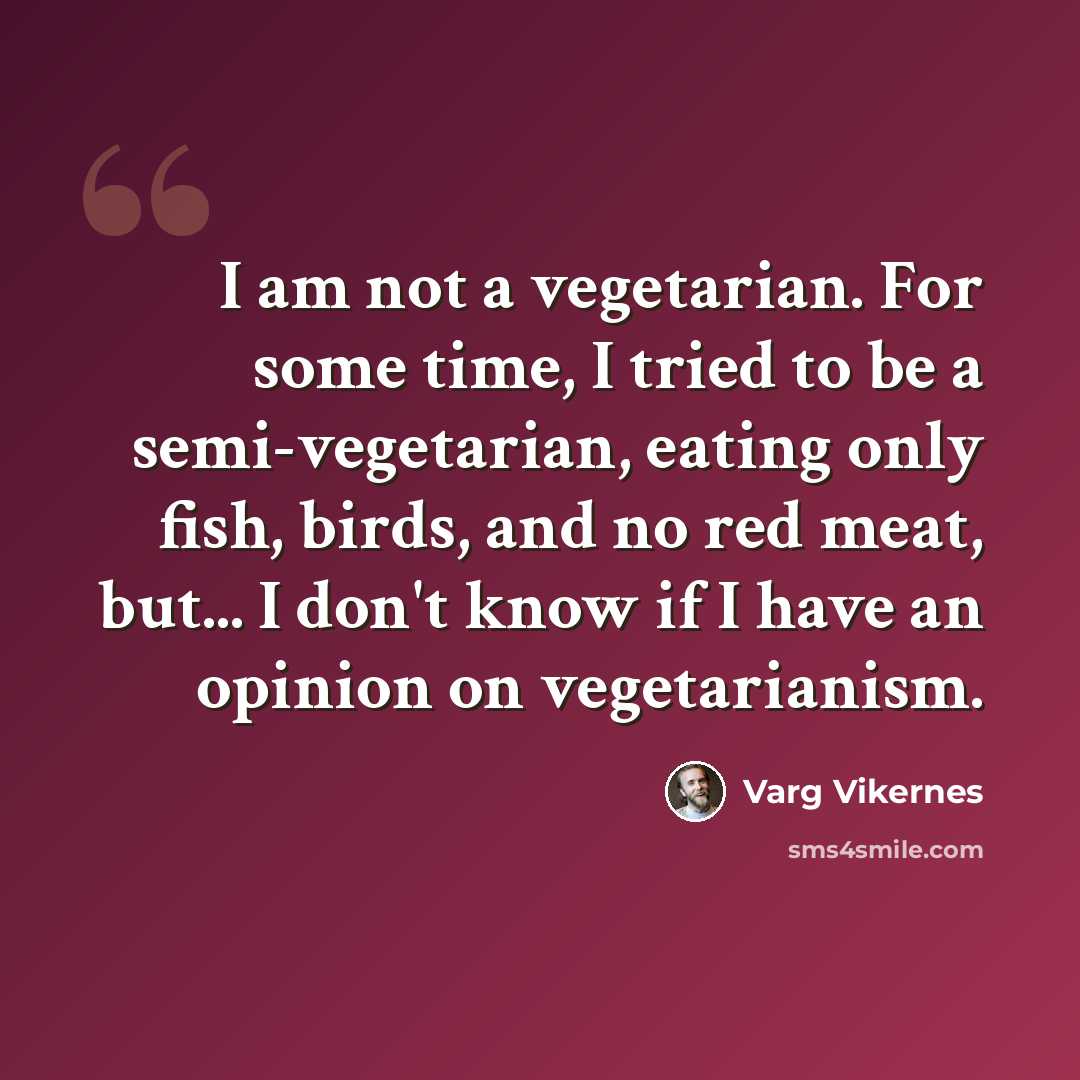“I am not a vegetarian. For some time, I tried to be a semi-vegetarian, eating only fish, birds, and no red meat, but... I don't know if I have an opinion on vegetarianism.” quote by Varg Vikernes