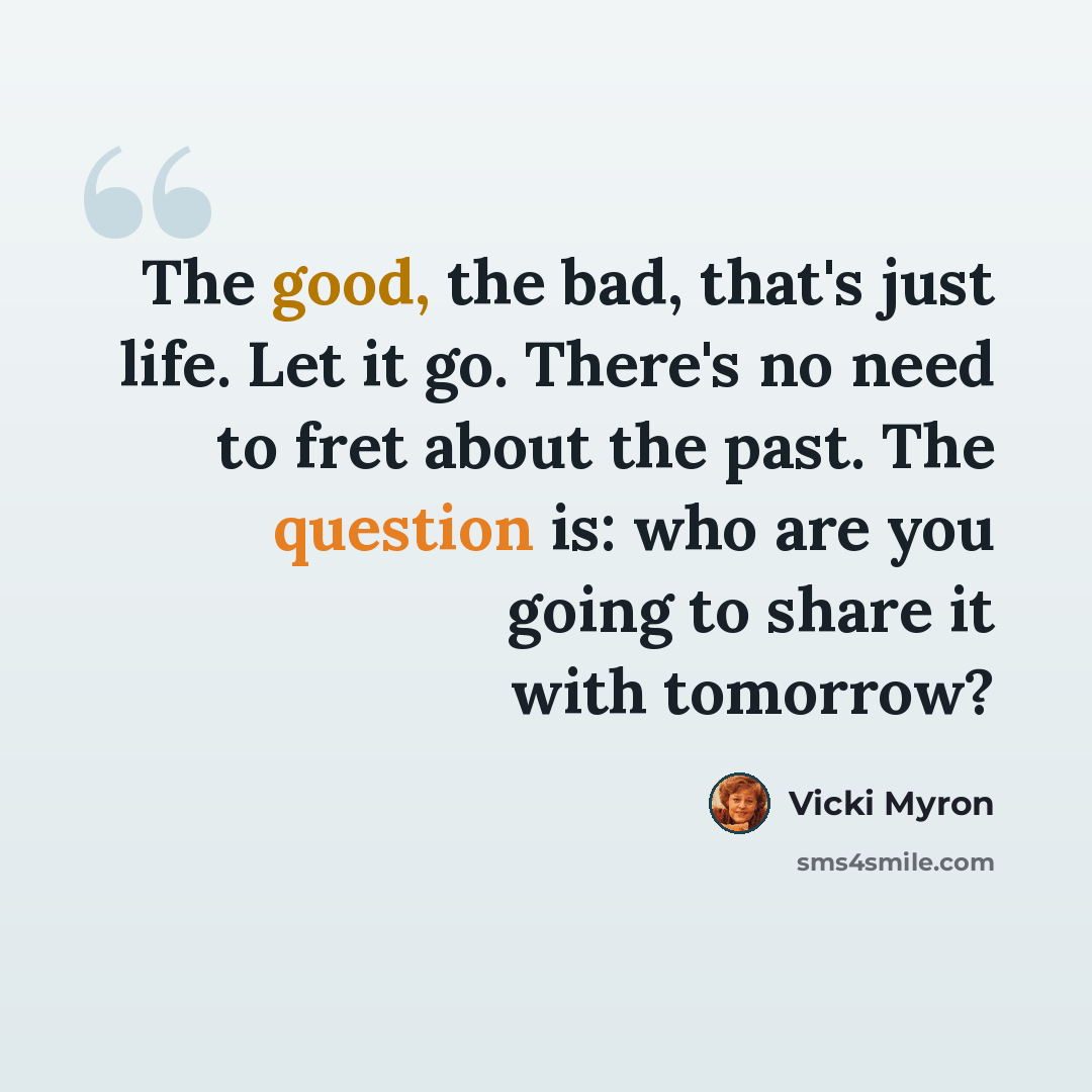 “The good, the bad, that's just life. Let it go. There's no need to fret about the past. The question is: who are you going to share it with tomorrow?” quote by Vicki Myron