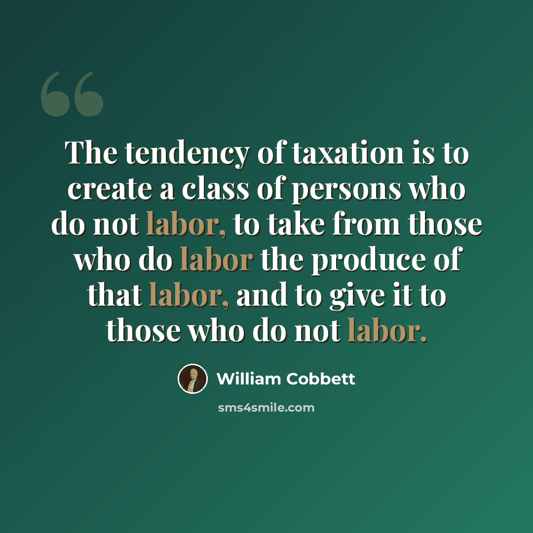 “The tendency of taxation is to create a class of persons who do not labor, to take from those who do labor the produce of that labor, and to give it to those who do not labor.” quote by William Cobbett