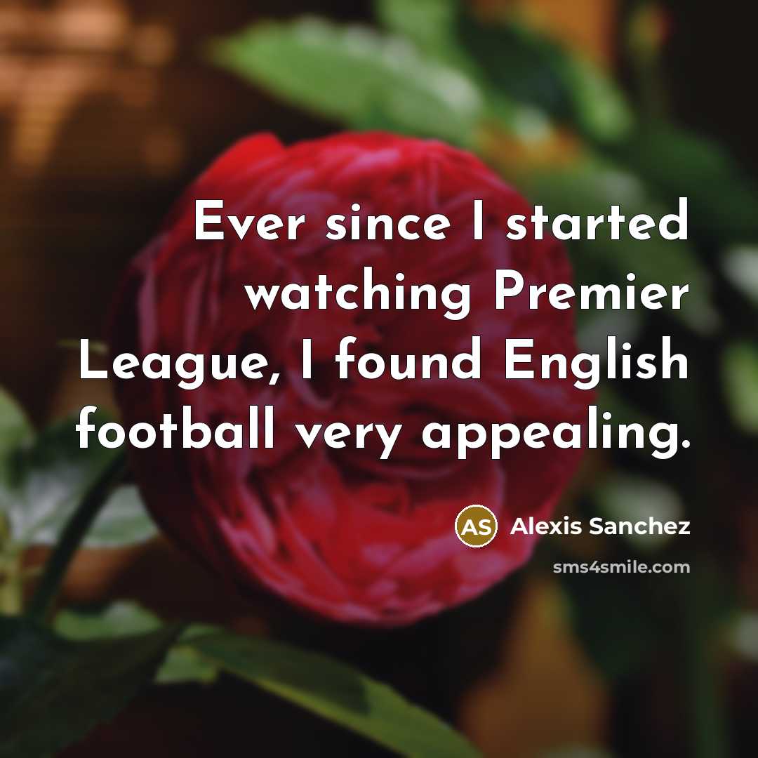“Ever since I started watching Premier League, I found English football very appealing.” quote by Alexis Sanchez