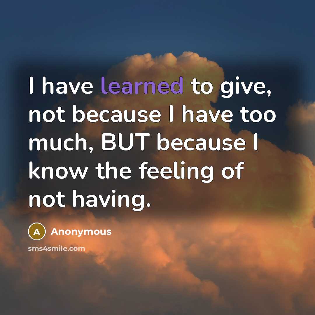 “I have learned to give, not because I have too much, BUT because I know the feeling of not having.” quote by Anonymous