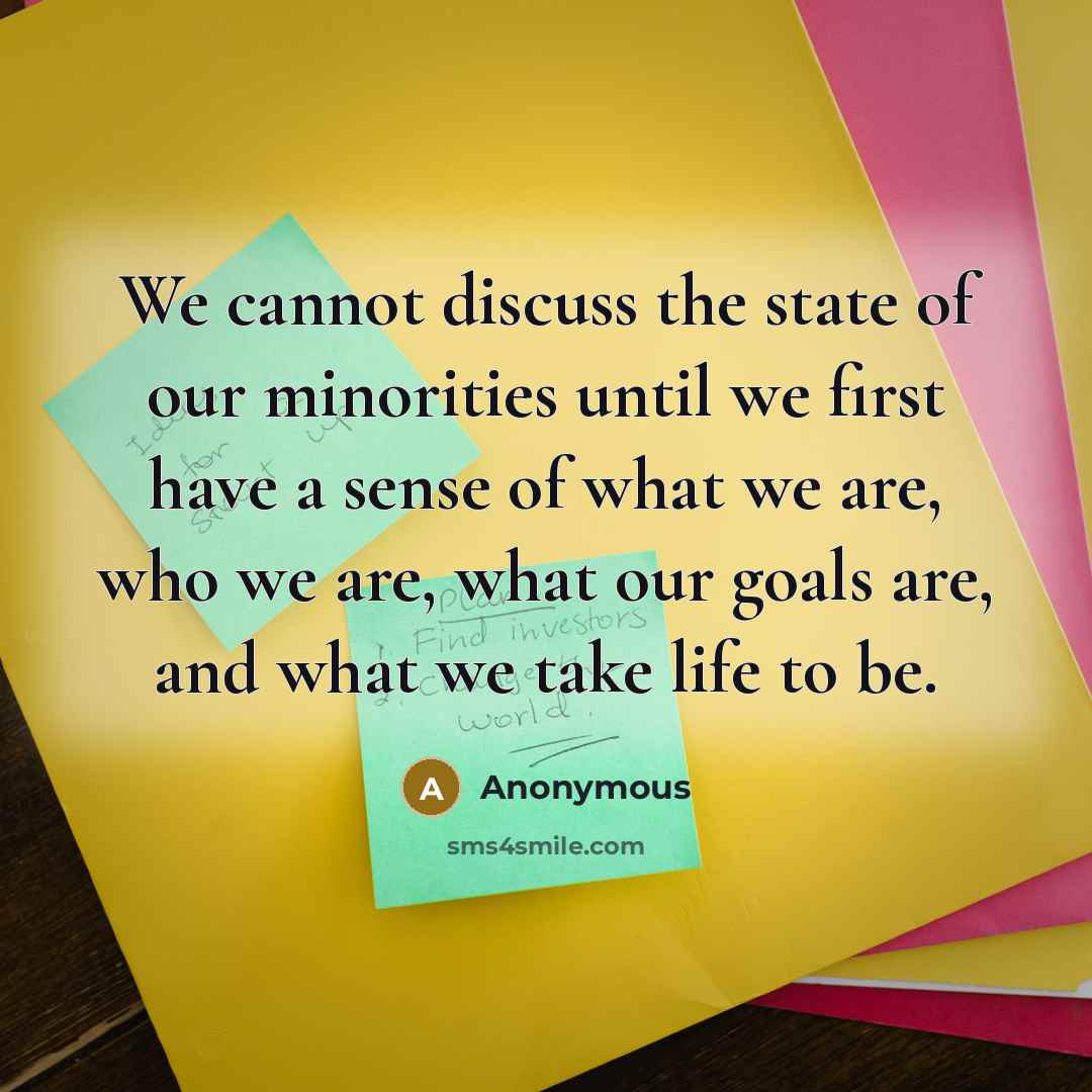 “We cannot discuss the state of our minorities until we first have a sense of what we are, who we are, what our goals are, and what we take life to be.” quote by Anonymous