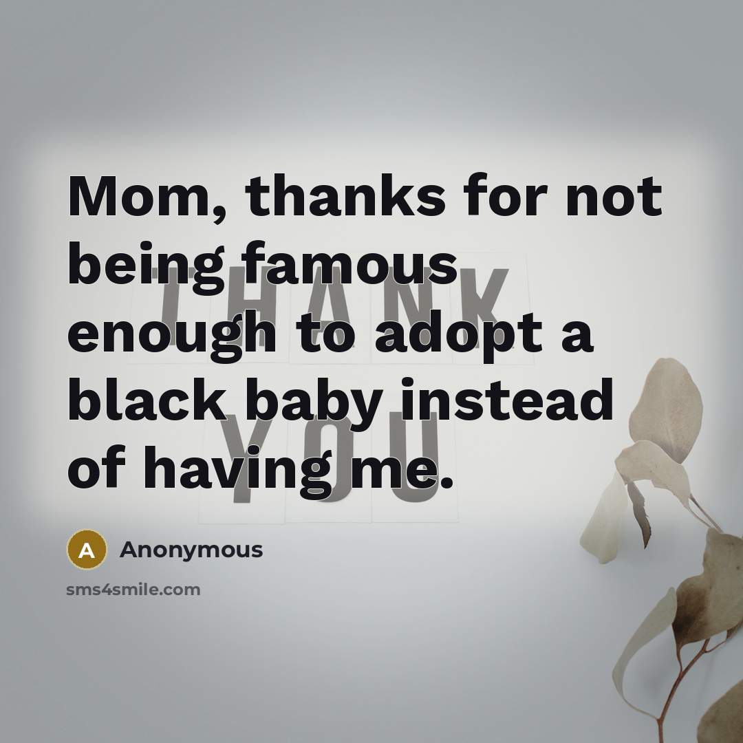 “Mom, thanks for not being famous enough to adopt a black baby instead of having me.” quote by Anonymous