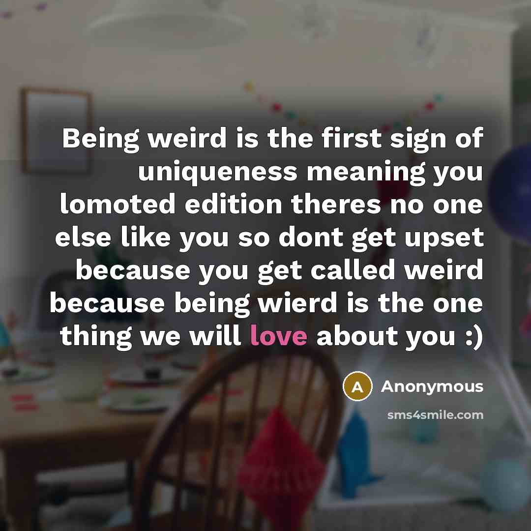 “Being weird is the first sign of uniqueness meaning you lomoted edition theres no one else like you so dont get upset because you get called weird because being wierd is the one thing we will love about you :)” quote by Anonymous