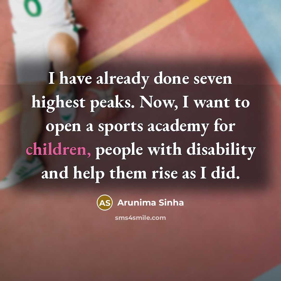 “I have already done seven highest peaks. Now, I want to open a sports academy for children, people with disability and help them rise as I did.” quote by Arunima Sinha