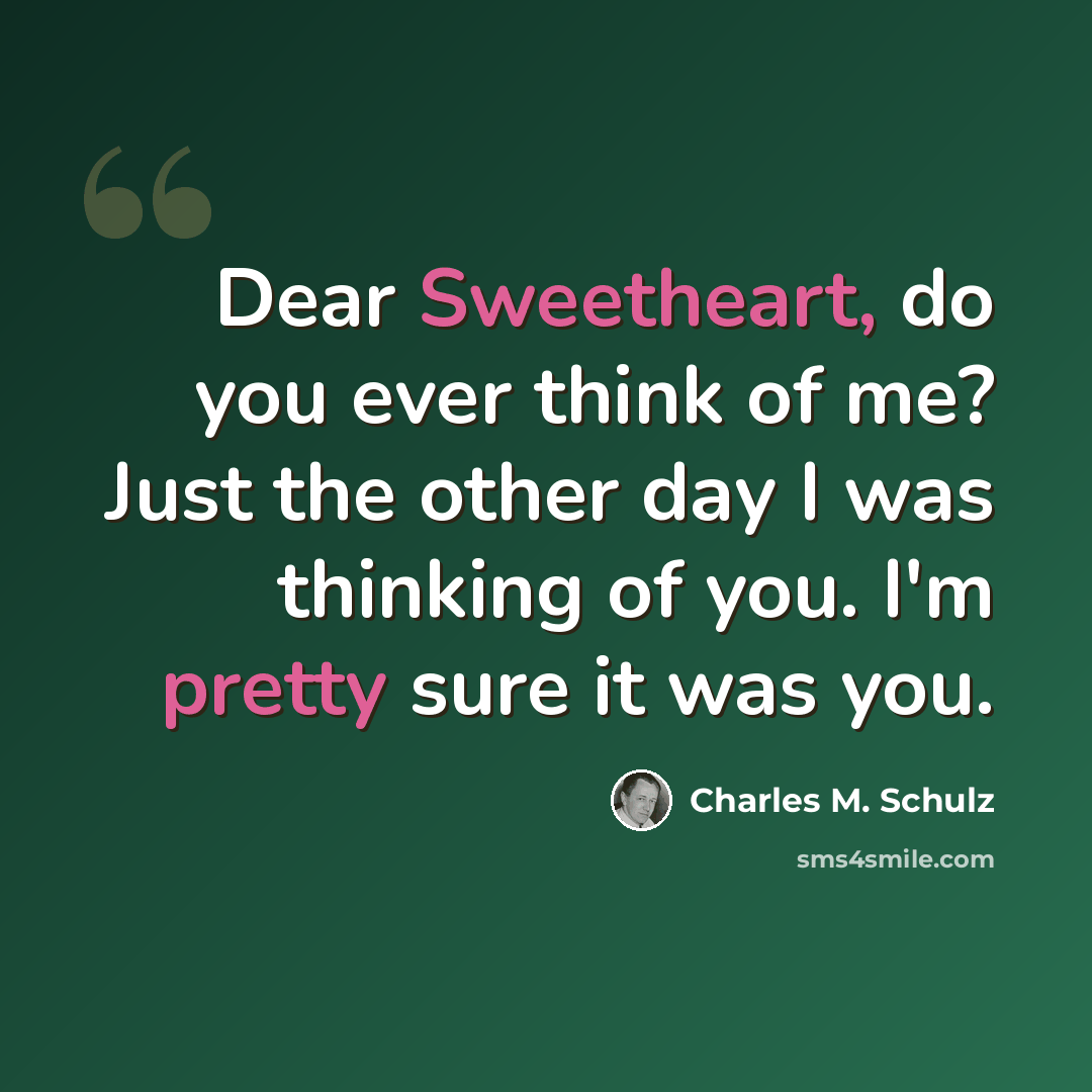 “Dear Sweetheart, do you ever think of me? Just the other day I was thinking of you. I'm pretty sure it was you.” quote by Charles M. Schulz