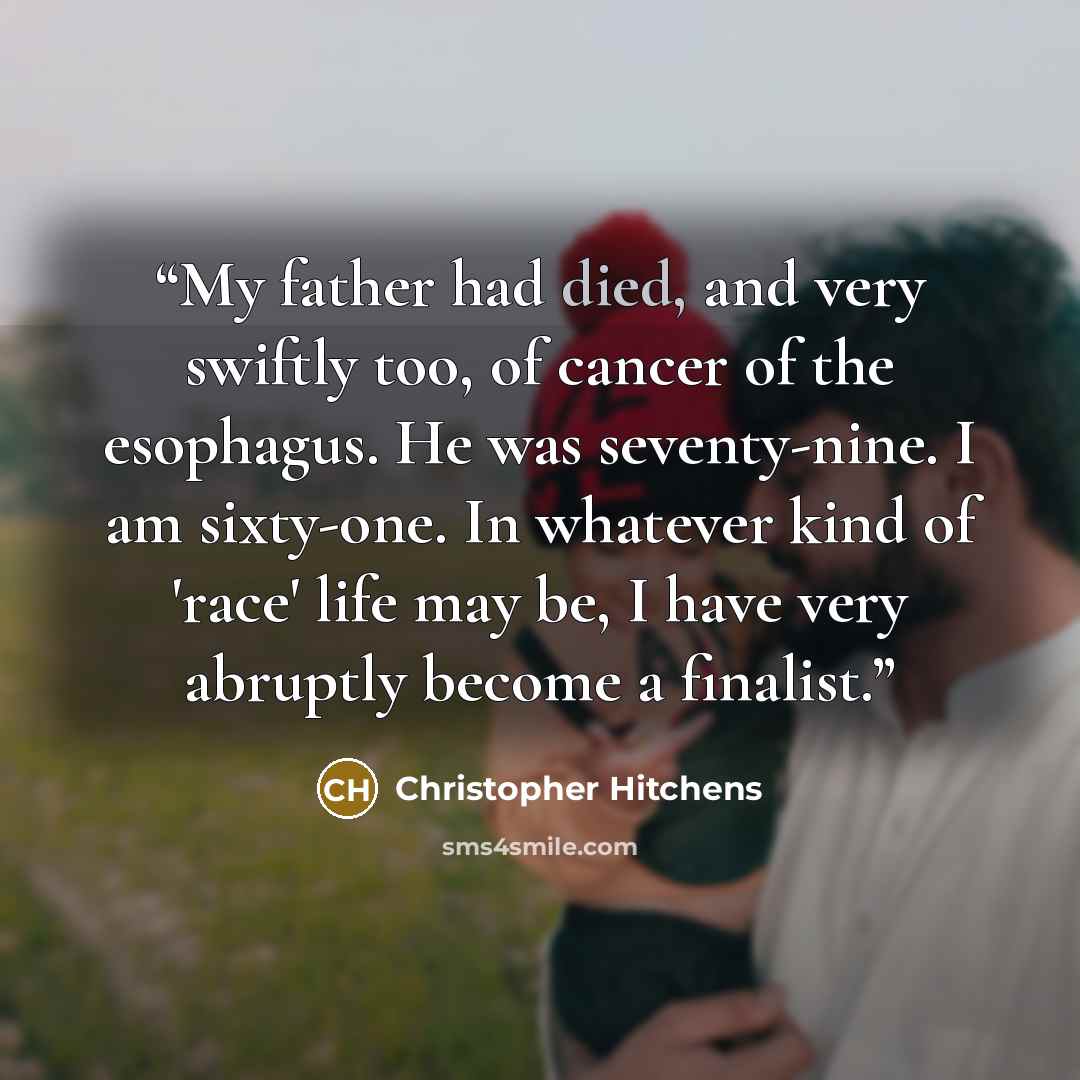 “My father had died, and very swiftly too, of cancer of the esophagus. He was seventy-nine. I am sixty-one. In whatever kind of 'race' life may be, I have very abruptly become a finalist.” quote by Christopher Hitchens