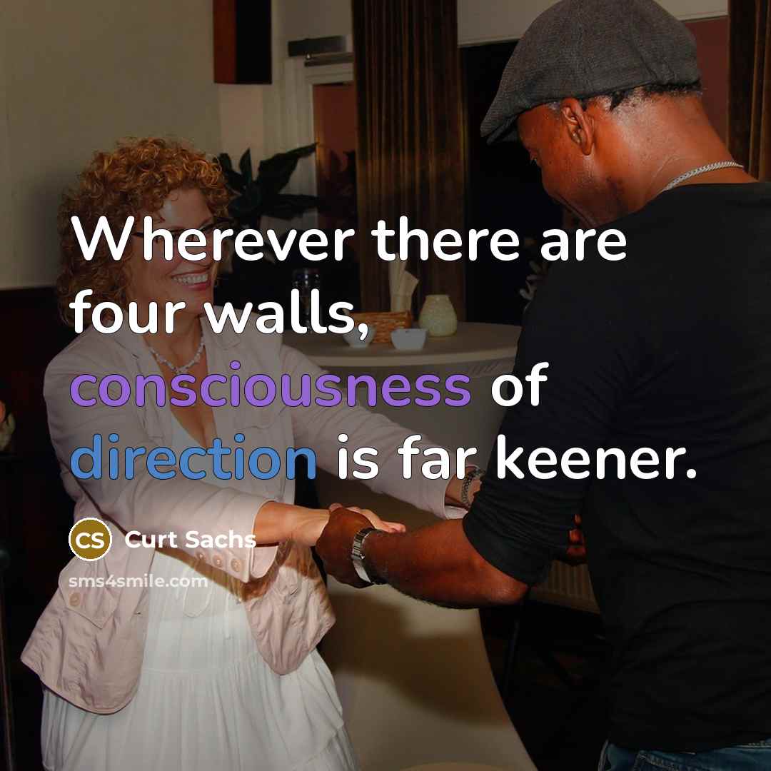 “Wherever there are four walls, consciousness of direction is far keener.” quote by Curt Sachs