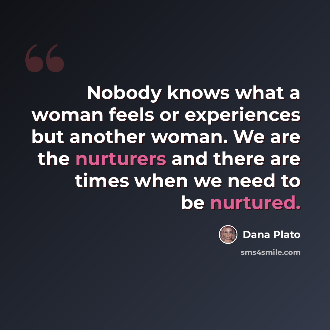 “Nobody knows what a woman feels or experiences but another woman. We are the nurturers and there are times when we need to be nurtured.” quote by Dana Plato