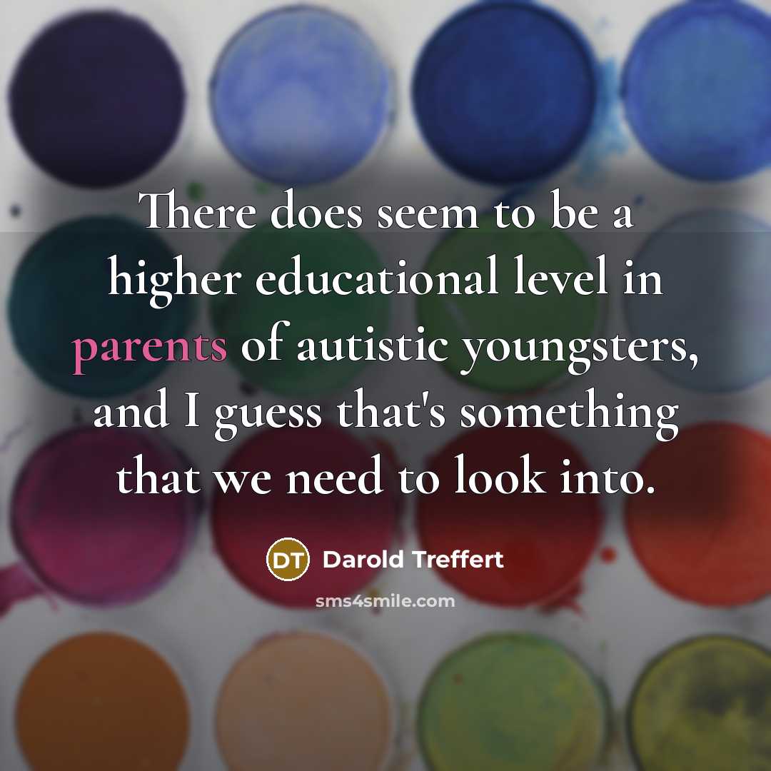 “There does seem to be a higher educational level in parents of autistic youngsters, and I guess that's something that we need to look into.” quote by Darold Treffert