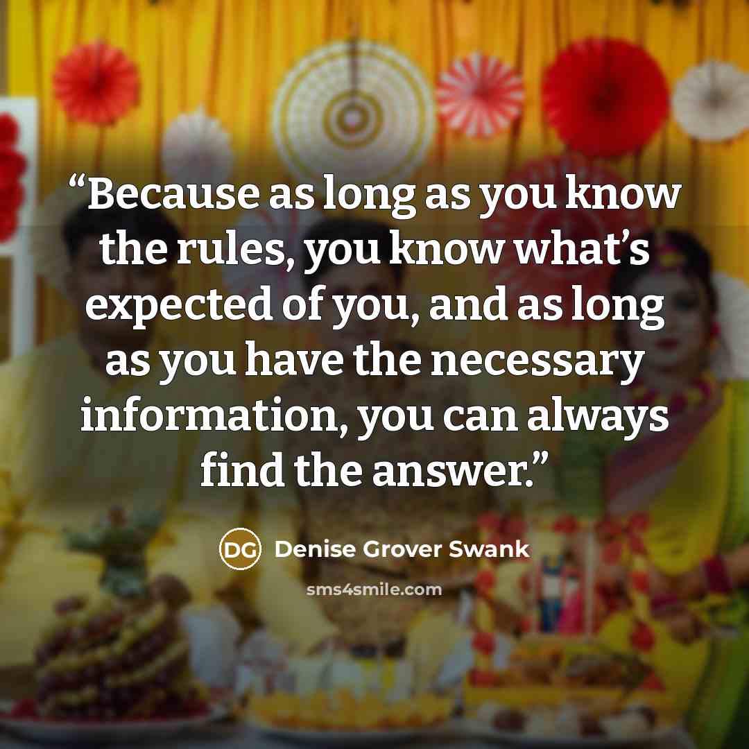 “Because as long as you know the rules, you know what’s expected of you, and as long as you have the necessary information, you can always find the answer.” quote by Denise Grover Swank