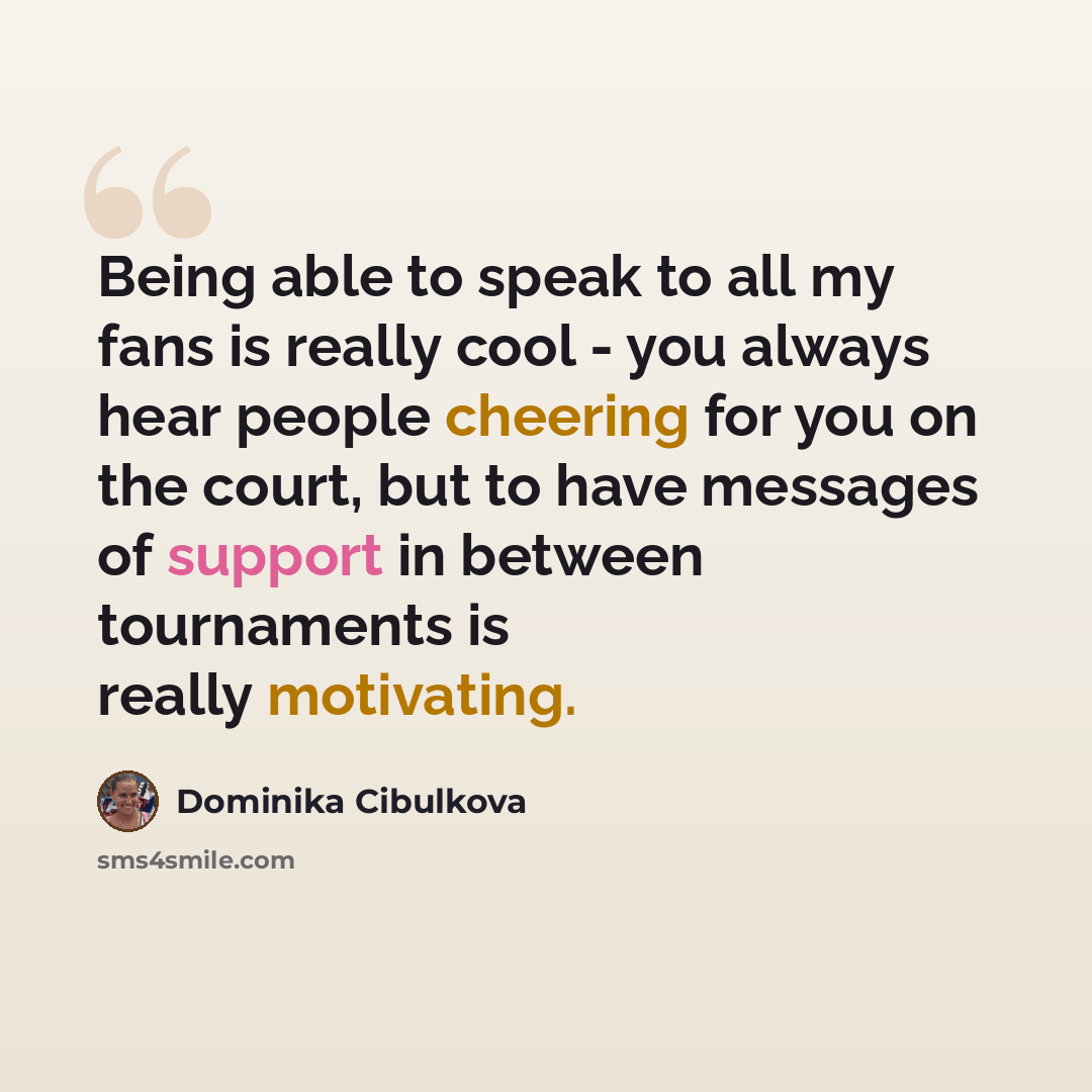 “Being able to speak to all my fans is really cool - you always hear people cheering for you on the court, but to have messages of support in between tournaments is really motivating.” quote by Dominika Cibulkova