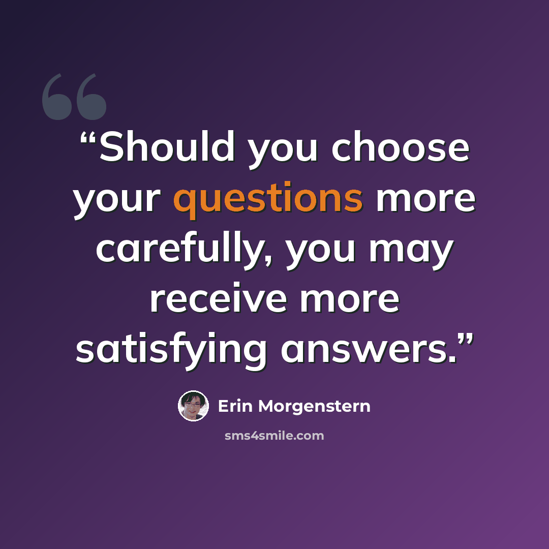 “Should you choose your questions more carefully, you may receive more satisfying answers.” quote by Erin Morgenstern