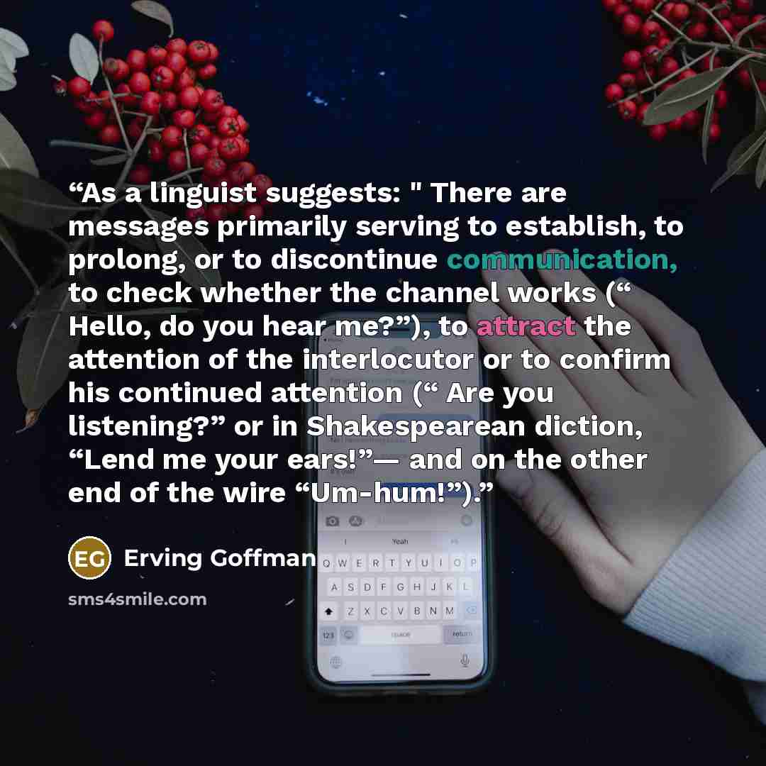 “As a linguist suggests: " There are messages primarily serving to establish, to prolong, or to discontinue communication, to check whether the channel works (“ Hello, do you hear me?”), to attract the attention of the interlocutor or to confirm his continued attention (“ Are you listening?” or in…” quote by Erving Goffman