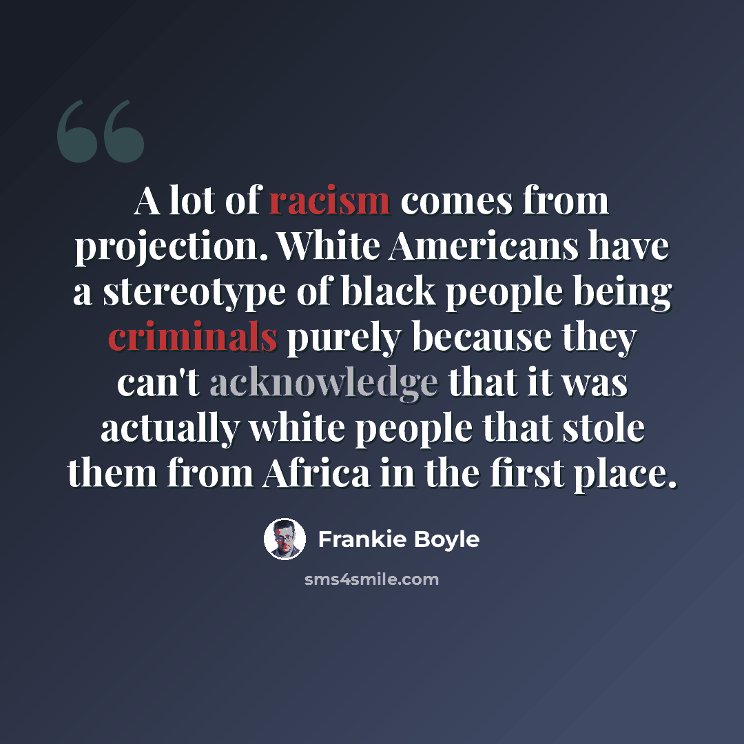 “A lot of racism comes from projection. White Americans have a stereotype of black people being criminals purely because they can't acknowledge that it was actually white people that stole them from Africa in the first place.” quote by Frankie Boyle