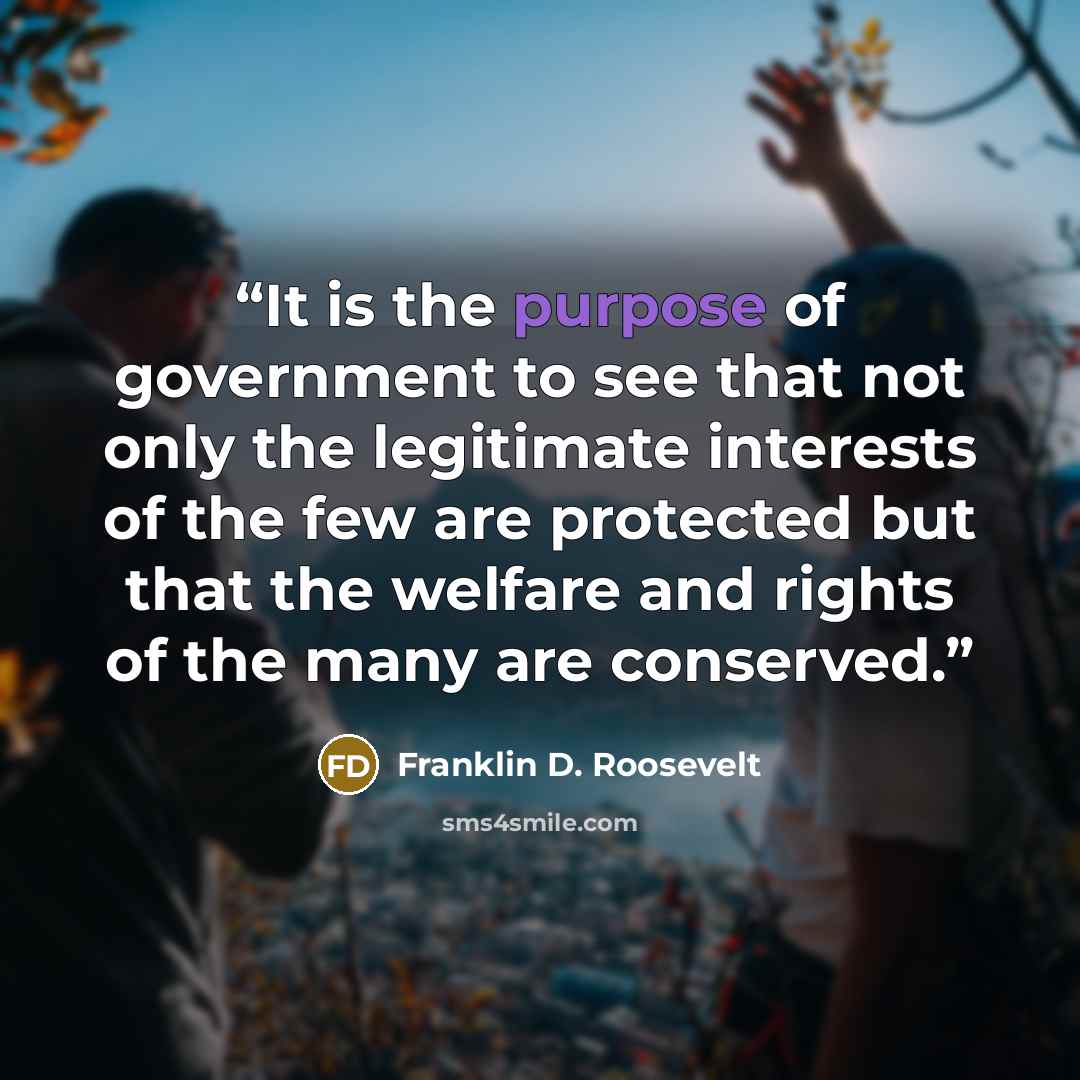 “It is the purpose of government to see that not only the legitimate interests of the few are protected but that the welfare and rights of the many are conserved.” quote by Franklin D. Roosevelt