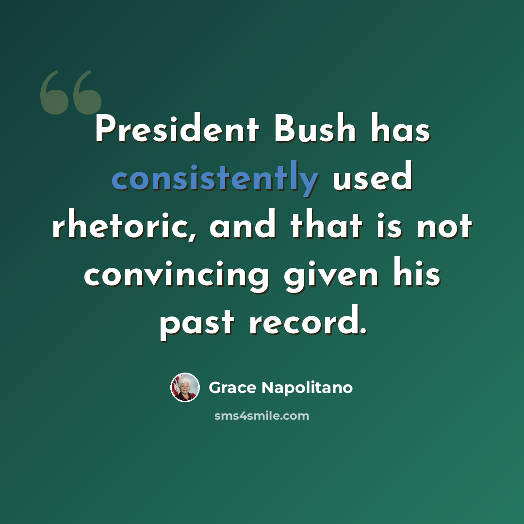“President Bush has consistently used rhetoric, and that is not convincing given his past record.” quote by Grace Napolitano