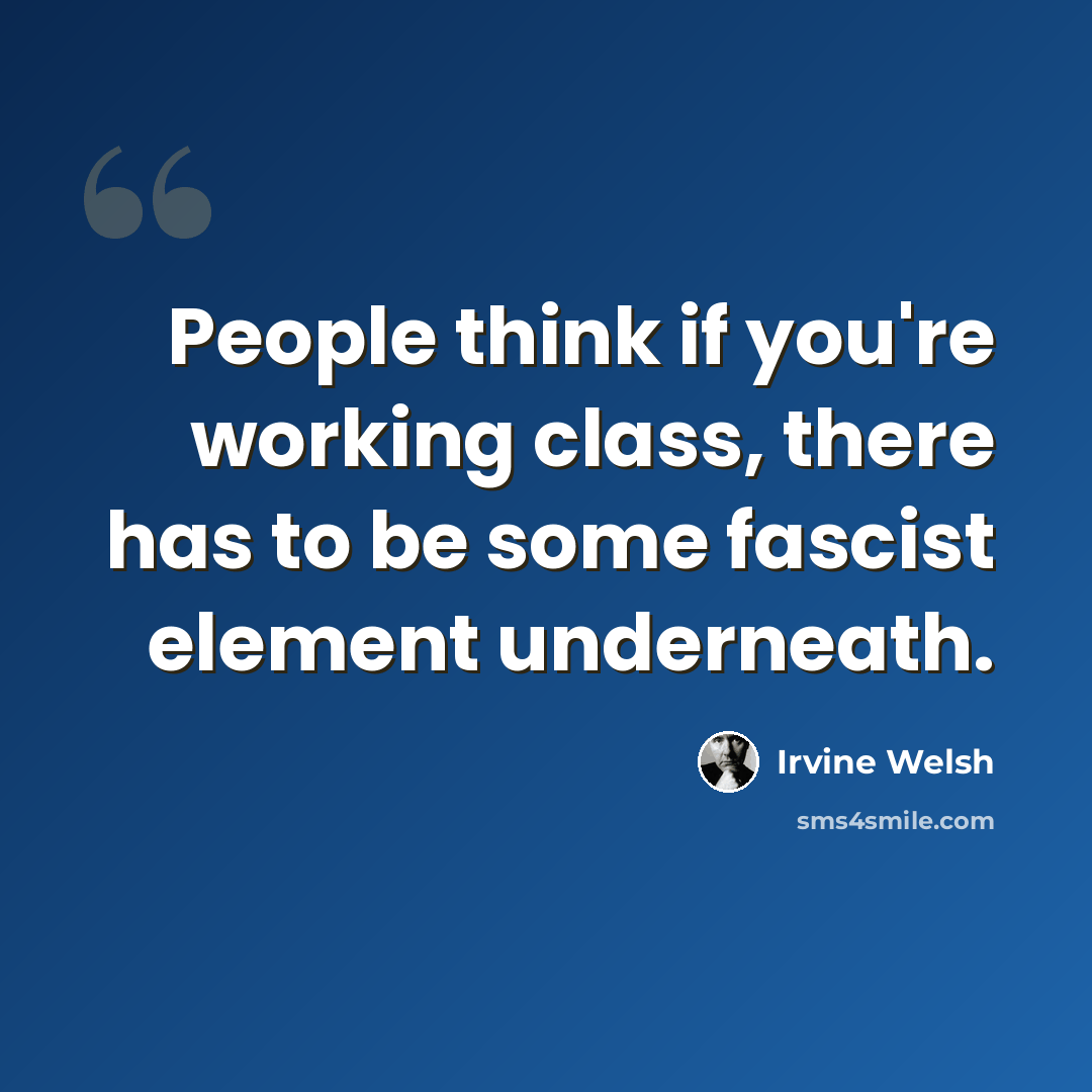 “People think if you're working class, there has to be some fascist element underneath.” quote by Irvine Welsh