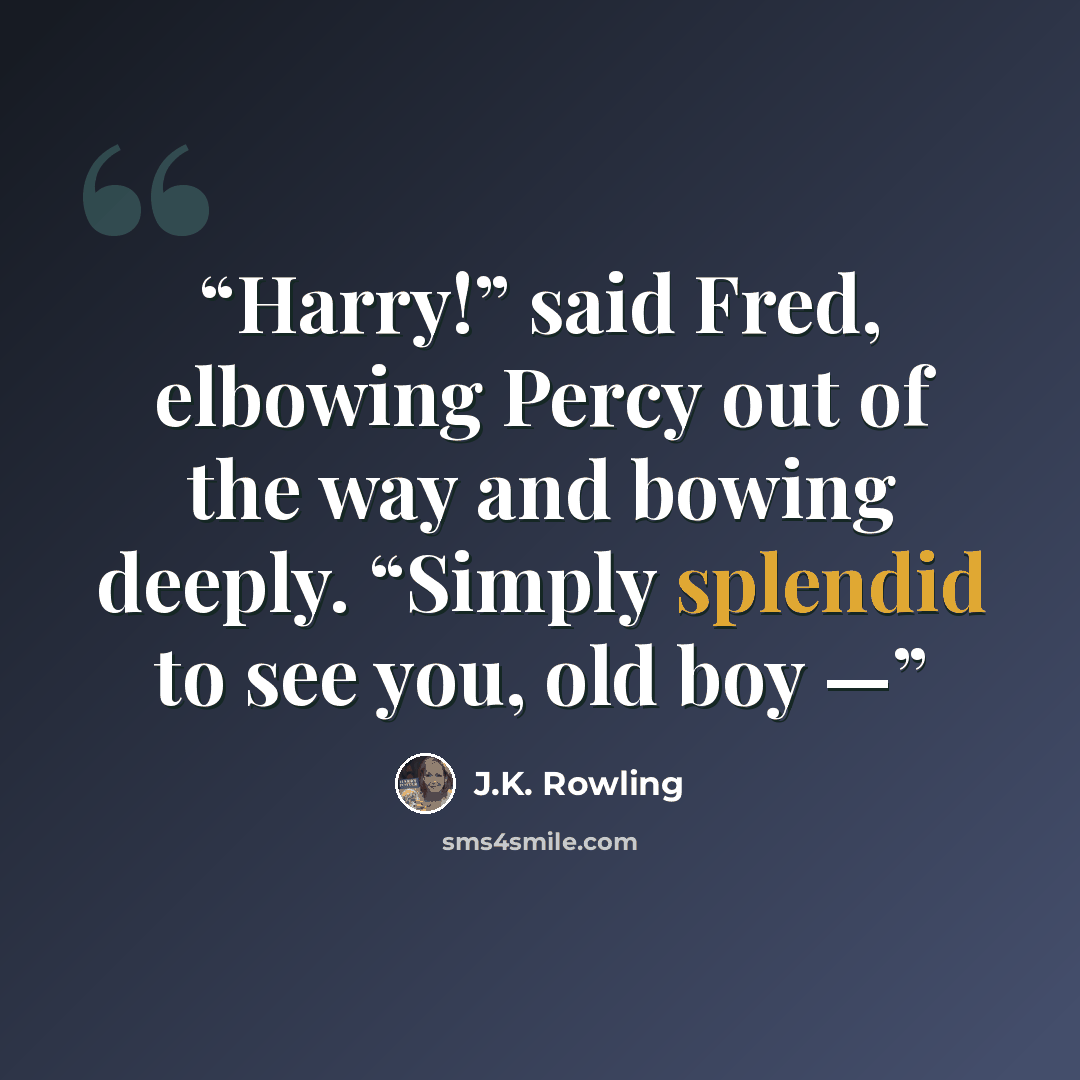 “Harry!” said Fred, elbowing Percy out of the way and bowing deeply. “Simply splendid to see you, old boy —” quote by J.K. Rowling