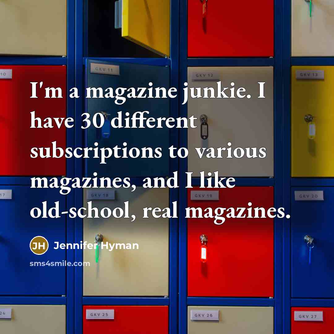 “I'm a magazine junkie. I have 30 different subscriptions to various magazines, and I like old-school, real magazines.” quote by Jennifer Hyman