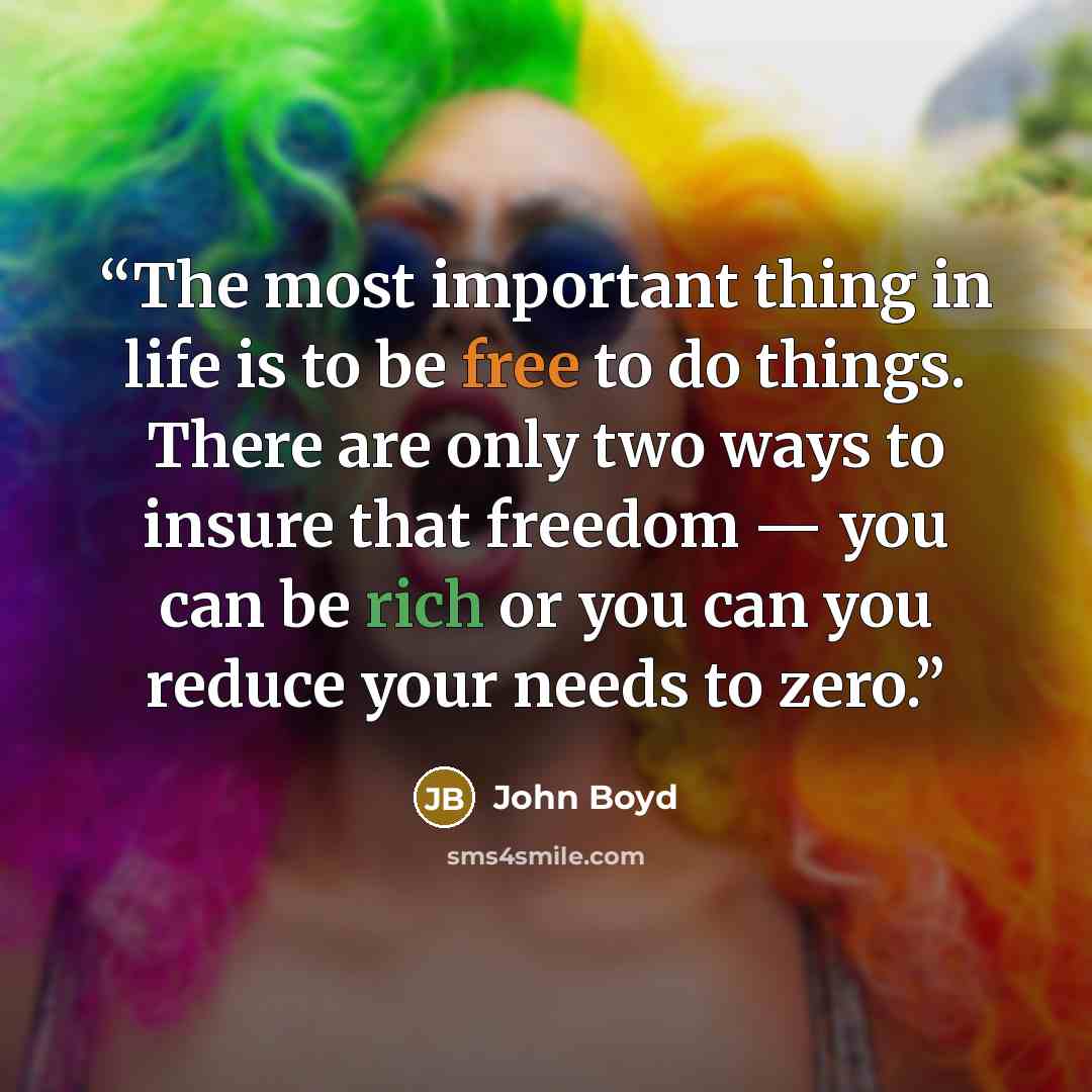 “The most important thing in life is to be free to do things. There are only two ways to insure that freedom — you can be rich or you can you reduce your needs to zero.” quote by John Boyd