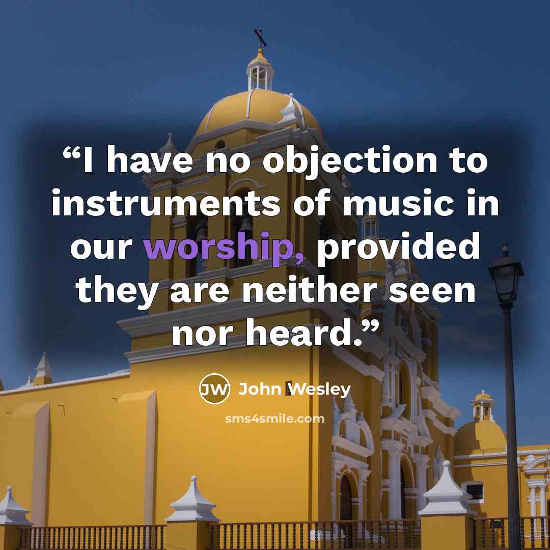 “I have no objection to instruments of music in our worship, provided they are neither seen nor heard.” quote by John Wesley
