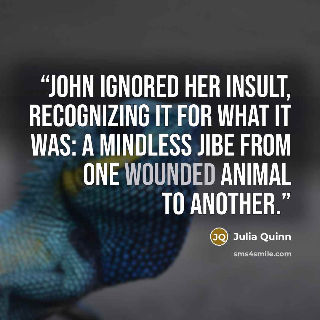 “John ignored her insult, recognizing it for what it was: a mindless jibe from one wounded animal to another.” quote by Julia Quinn