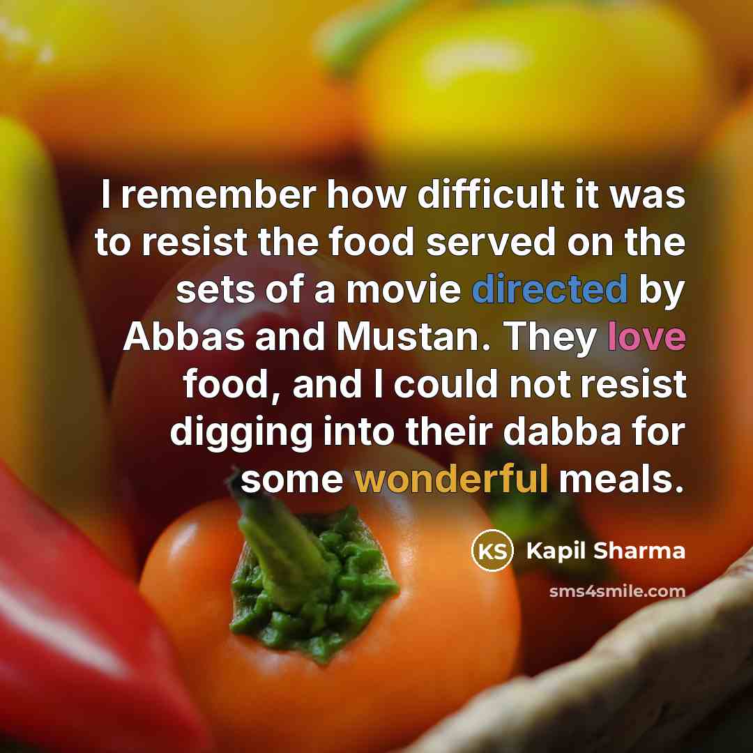 “I remember how difficult it was to resist the food served on the sets of a movie directed by Abbas and Mustan. They love food, and I could not resist digging into their dabba for some wonderful meals.” quote by Kapil Sharma