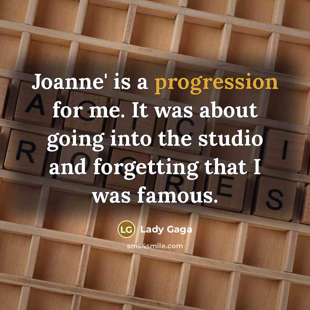 “Joanne' is a progression for me. It was about going into the studio and forgetting that I was famous.” quote by Lady Gaga