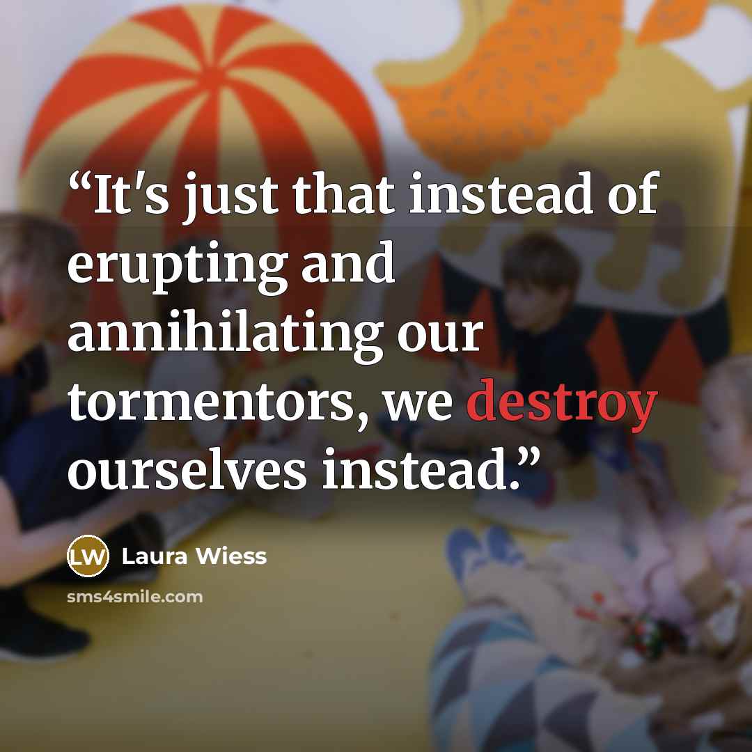 “It's just that instead of erupting and annihilating our tormentors, we destroy ourselves instead.” quote by Laura Wiess