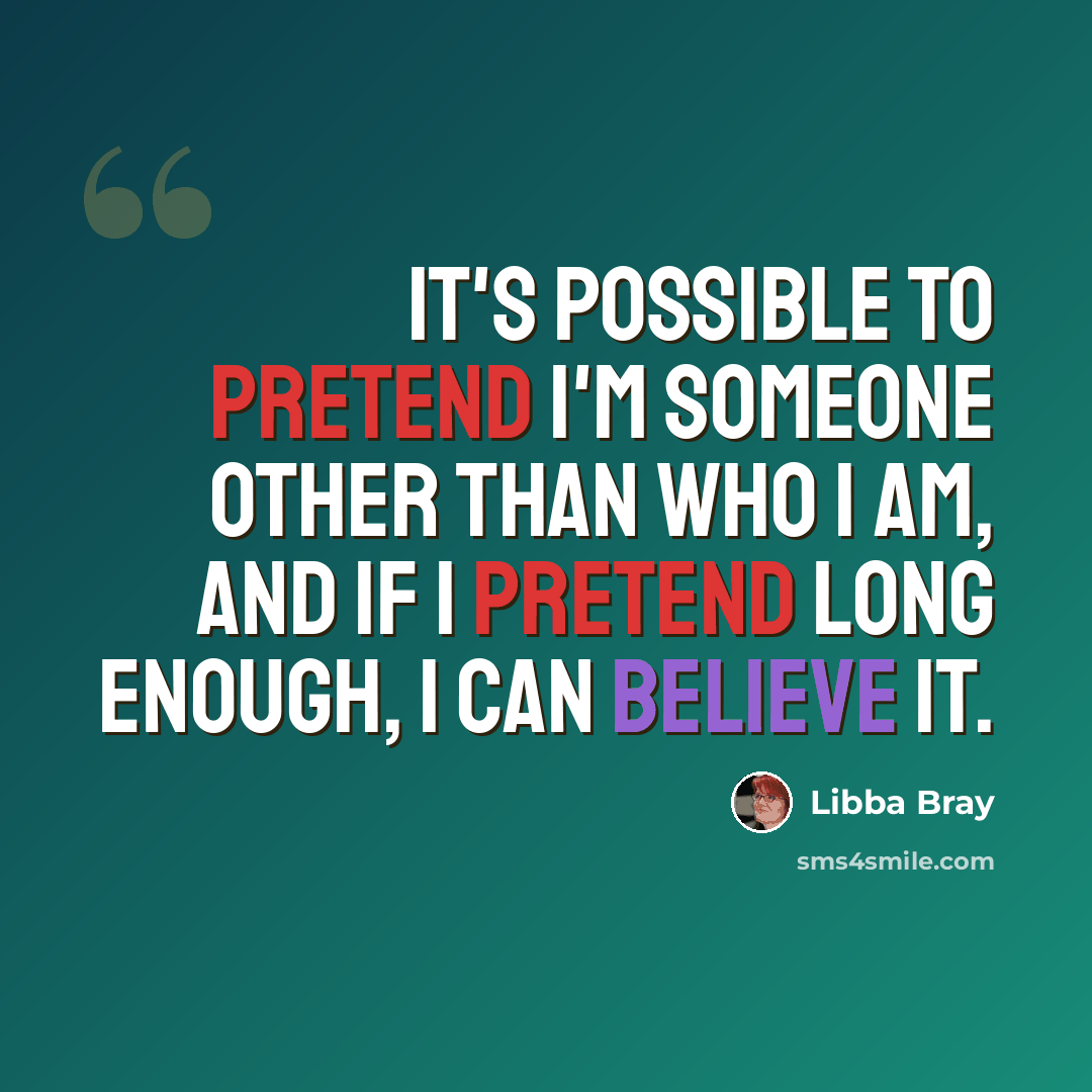 “It's possible to pretend I'm someone other than who I am, and if I pretend long enough, I can believe it.” quote by Libba Bray