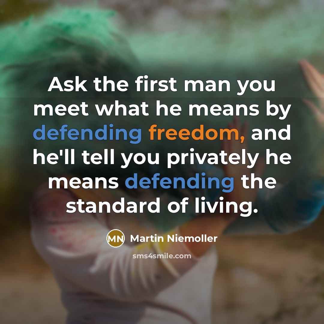 “Ask the first man you meet what he means by defending freedom, and he'll tell you privately he means defending the standard of living.” quote by Martin Niemoller
