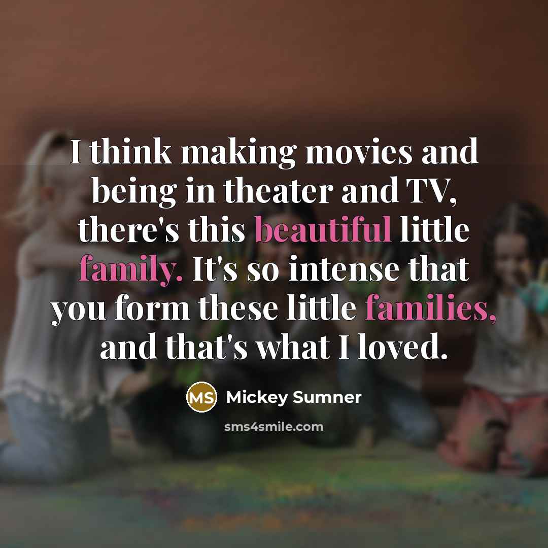 “I think making movies and being in theater and TV, there's this beautiful little family. It's so intense that you form these little families, and that's what I loved.” quote by Mickey Sumner