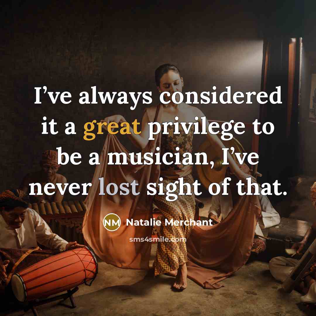 “I’ve always considered it a great privilege to be a musician, I’ve never lost sight of that.” quote by Natalie Merchant