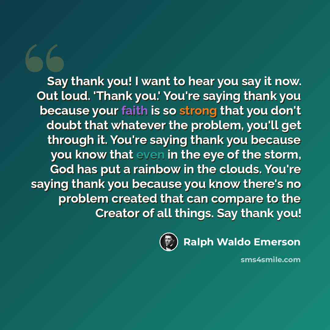 “Say thank you! I want to hear you say it now. Out loud. 'Thank you.' You're saying thank you because your faith is so strong that you don't doubt that whatever the problem, you'll get through it. You're saying thank you because you know that even in the eye of the storm, God has put a rainbow in…” quote by Ralph Waldo Emerson