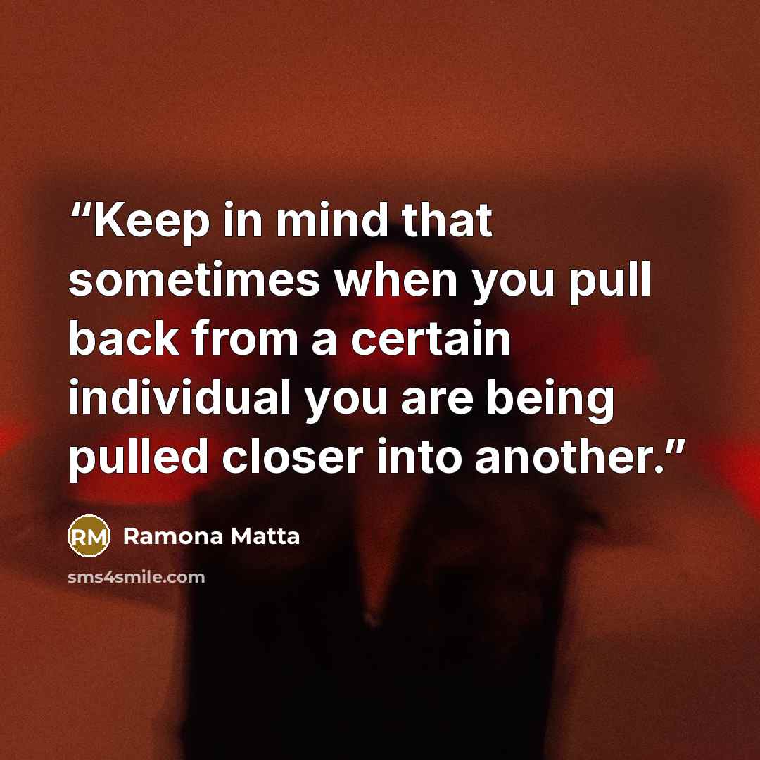 “Keep in mind that sometimes when you pull back from a certain individual you are being pulled closer into another.” quote by Ramona Matta