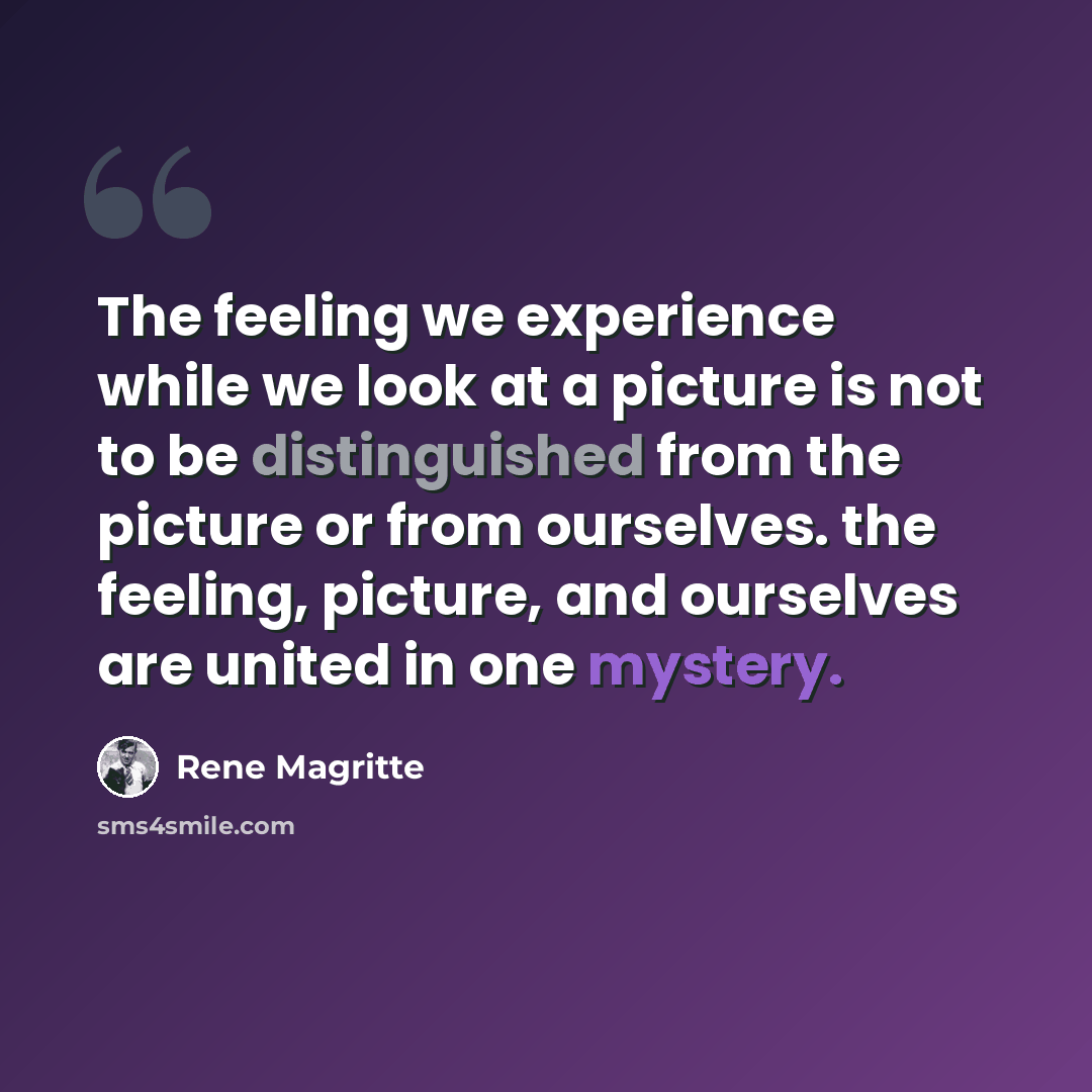 “The feeling we experience while we look at a picture is not to be distinguished from the picture or from ourselves. the feeling, picture, and ourselves are united in one mystery.” quote by Rene Magritte