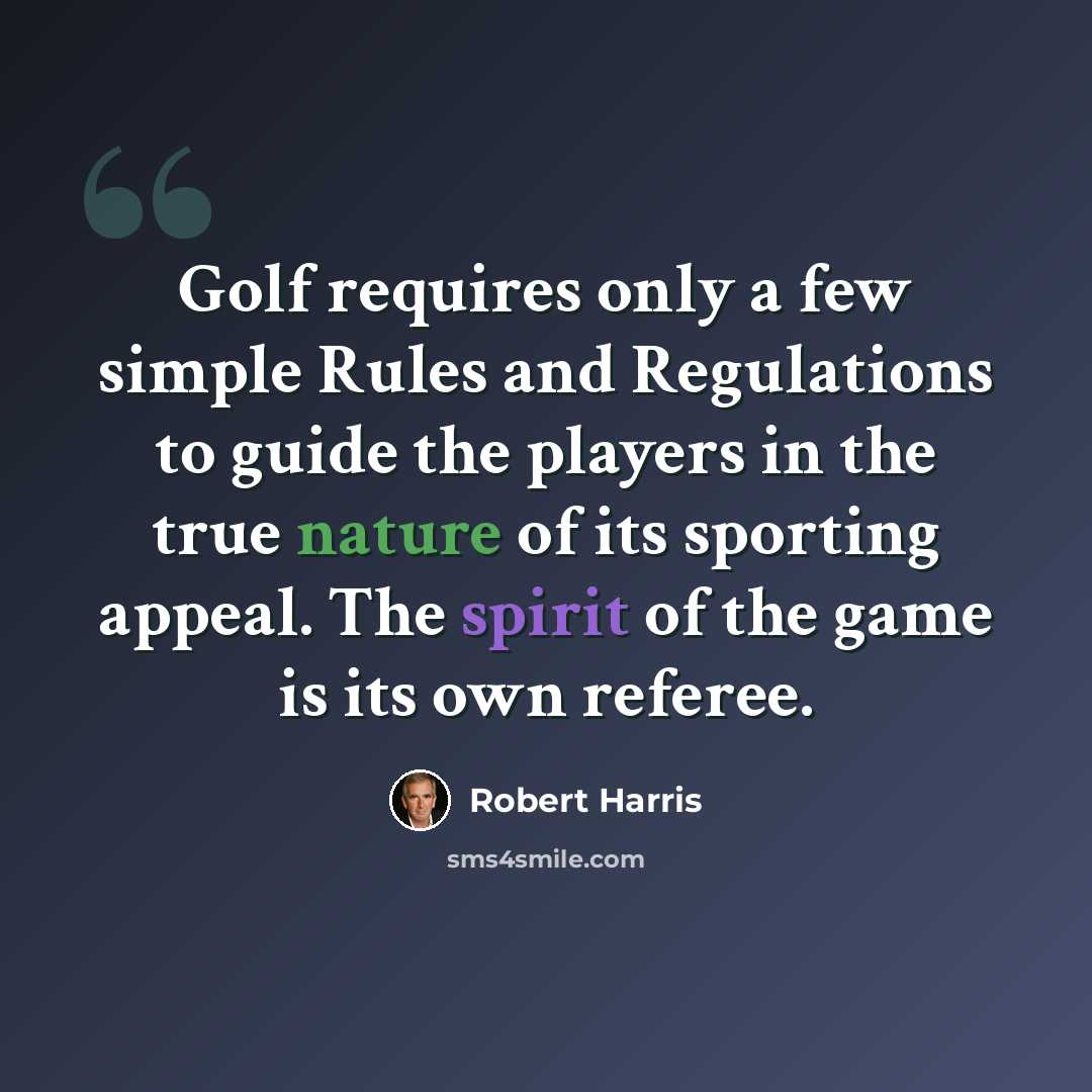 “Golf requires only a few simple Rules and Regulations to guide the players in the true nature of its sporting appeal. The spirit of the game is its own referee.” quote by Robert Harris