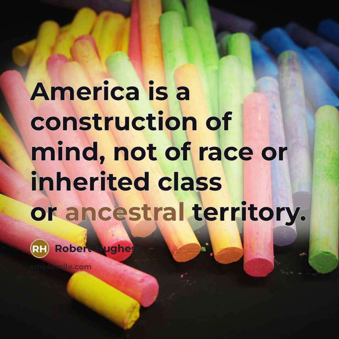 “America is a construction of mind, not of race or inherited class or ancestral territory.” quote by Robert Hughes