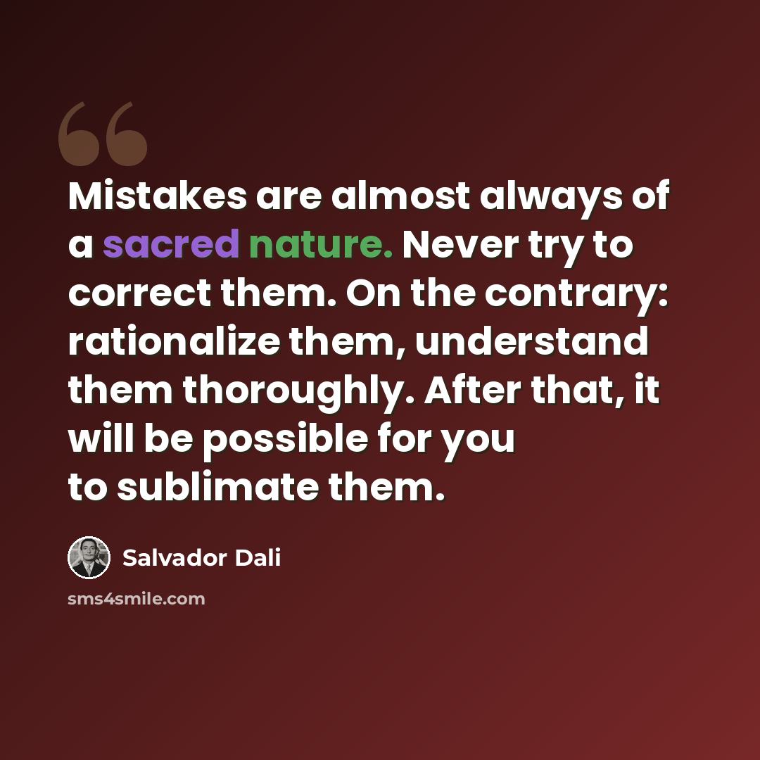 “Mistakes are almost always of a sacred nature. Never try to correct them. On the contrary: rationalize them, understand them thoroughly. After that, it will be possible for you to sublimate them.” quote by Salvador Dali
