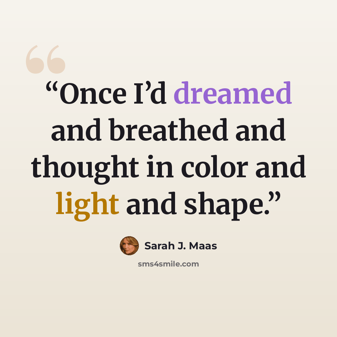 “Once I’d dreamed and breathed and thought in color and light and shape.” quote by Sarah J. Maas