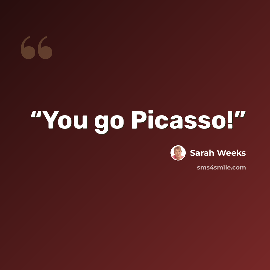 “You go Picasso!” quote by Sarah Weeks
