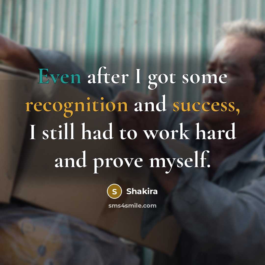 “Even after I got some recognition and success, I still had to work hard and prove myself.” quote by Shakira