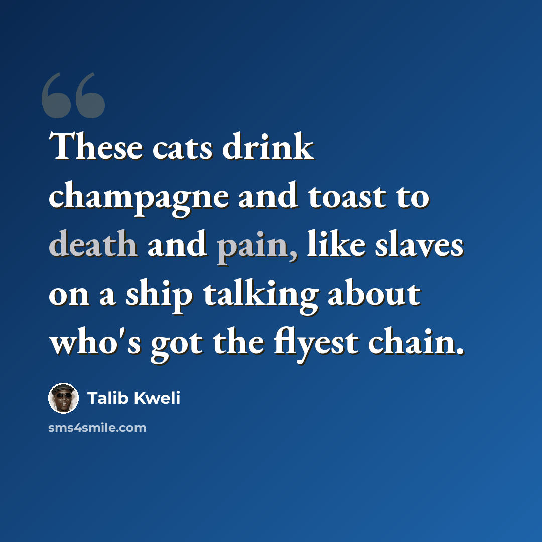 “These cats drink champagne and toast to death and pain, like slaves on a ship talking about who's got the flyest chain.” quote by Talib Kweli